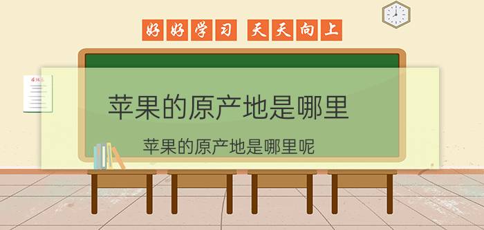 苹果的原产地是哪里 苹果的原产地是哪里呢？